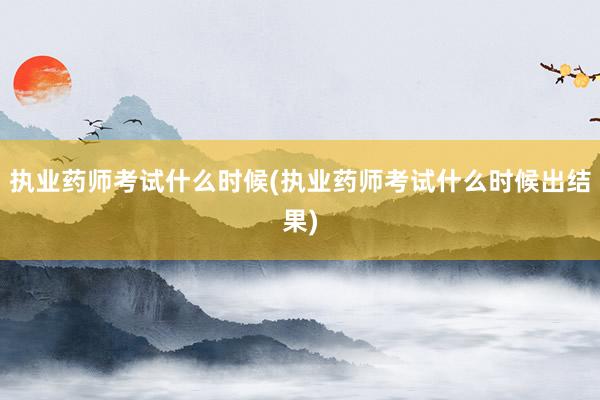 执业药师考试什么时候(执业药师考试什么时候出结果)