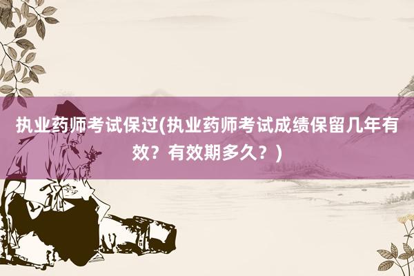 执业药师考试保过(执业药师考试成绩保留几年有效？有效期多久？)