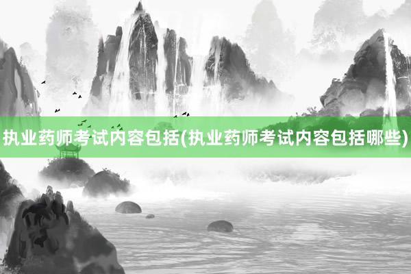 执业药师考试内容包括(执业药师考试内容包括哪些)