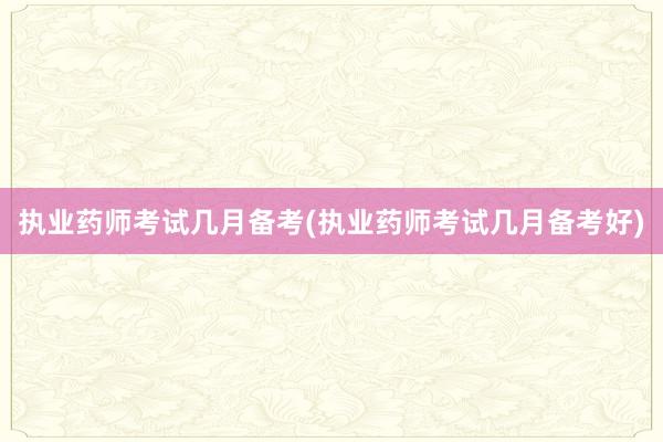 执业药师考试几月备考(执业药师考试几月备考好)