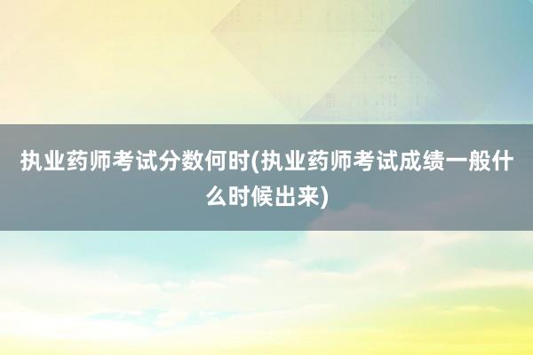 执业药师考试分数何时(执业药师考试成绩一般什么时候出来)