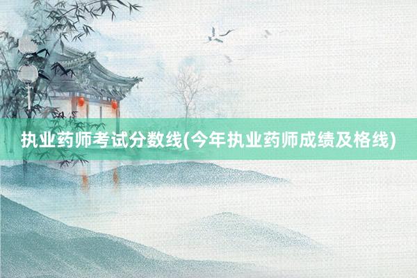 执业药师考试分数线(今年执业药师成绩及格线)