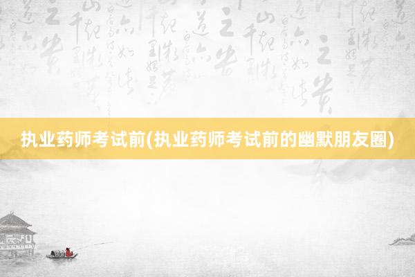 执业药师考试前(执业药师考试前的幽默朋友