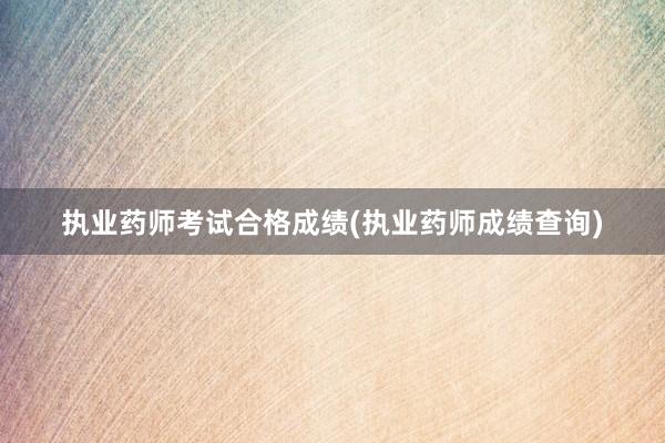 执业药师考试合格成绩(执业药师成绩查询)