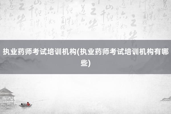 执业药师考试培训机构(执业药师考试培训机构有哪些)