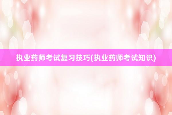 执业药师考试复习技巧(执业药师考试知识)