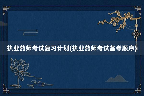 执业药师考试复习计划(执业药师考试备考顺序)