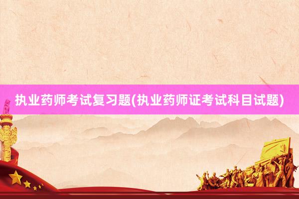 执业药师考试复习题(执业药师证考试科目试
