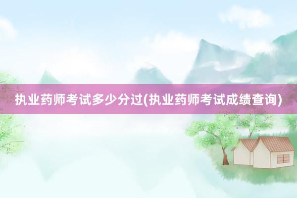 执业药师考试多少分过(执业药师考试成绩查询)