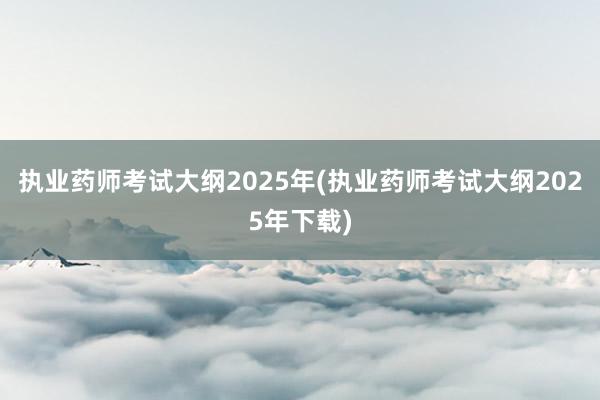 执业药师考试大纲2025年(执业药师考试大纲2025年下载)