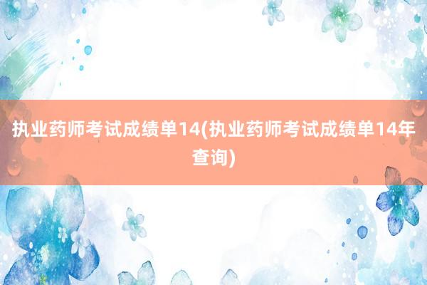 执业药师考试成绩单14(执业药师考试成绩单14年查询)