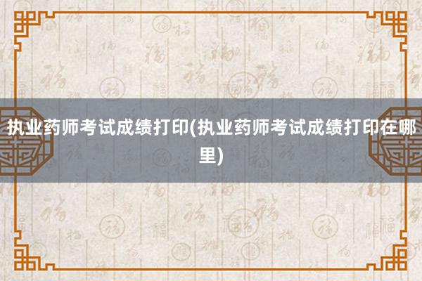 执业药师考试成绩打印(执业药师考试成绩打
