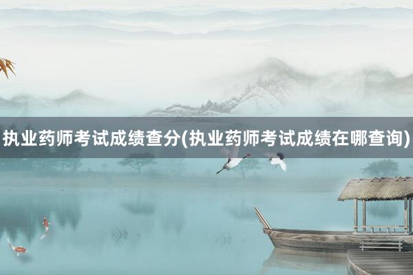 执业药师考试成绩查分(执业药师考试成绩在