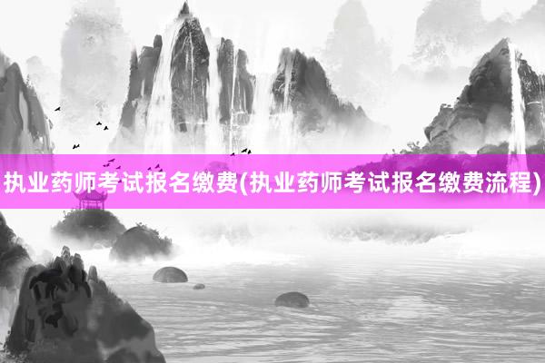 执业药师考试报名缴费(执业药师考试报名缴