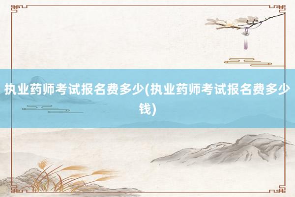 执业药师考试报名费多少(执业药师考试报名费多少钱)