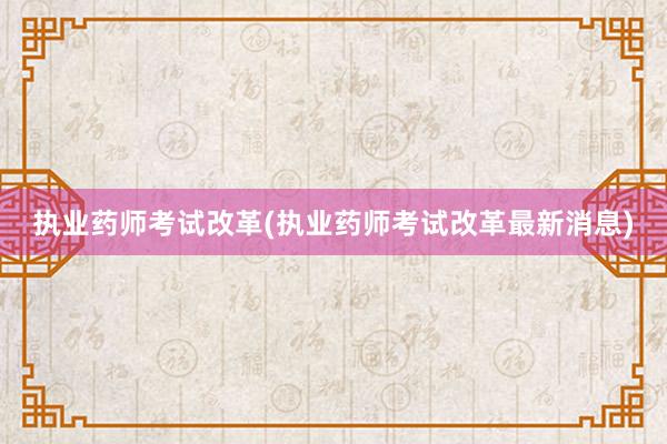执业药师考试改革(执业药师考试改革最新消息)