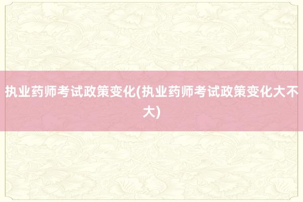 执业药师考试政策变化(执业药师考试政策变化大不大)