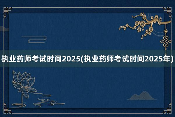 执业药师考试时间2025(执业药师考试时间2025年)