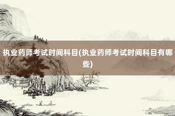 执业药师考试时间科目(执业药师考试时间科目有哪些)