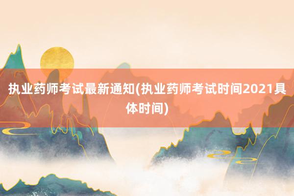 执业药师考试最新通知(执业药师考试时间2021具体时间)
