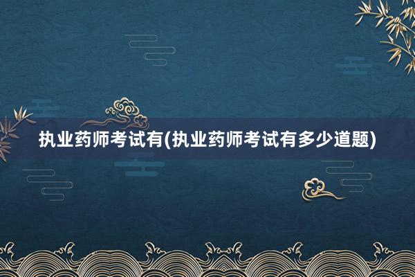 执业药师考试有(执业药师考试有多少道题)