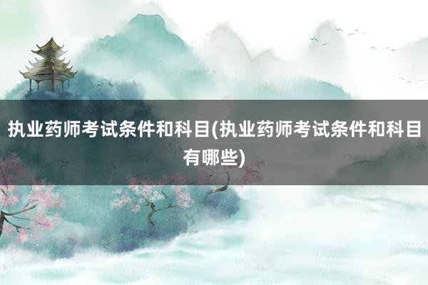 执业药师考试条件和科目(执业药师考试条件和科目有哪些)