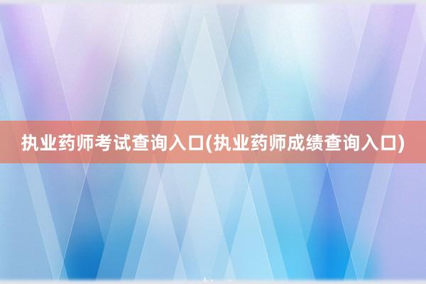 执业药师考试查询入口(执业药师成绩查询入