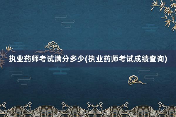 执业药师考试满分多少(执业药师考试成绩查询)