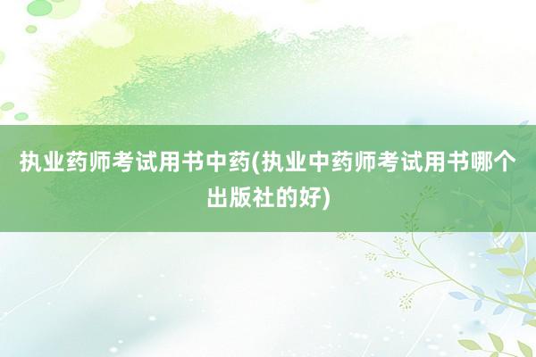 执业药师考试用书中药(执业中药师考试用书哪个出版社的好)