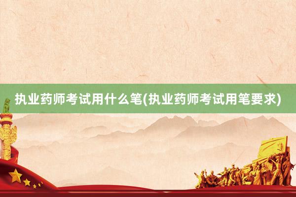 执业药师考试用什么笔(执业药师考试用笔要求)