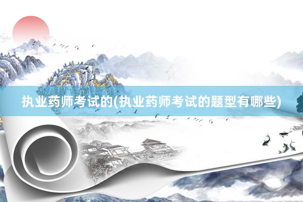 执业药师考试的(执业药师考试的题型有哪些)