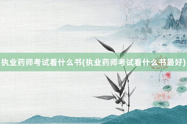 执业药师考试看什么书(执业药师考试看什么书最好)