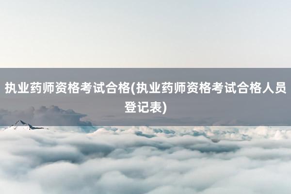 执业药师资格考试合格(执业药师资格考试合格人员登记表)