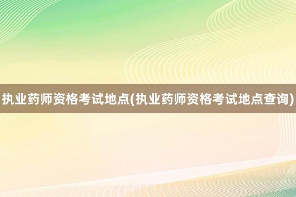 执业药师资格考试地点(执业药师资格考试地点查询)