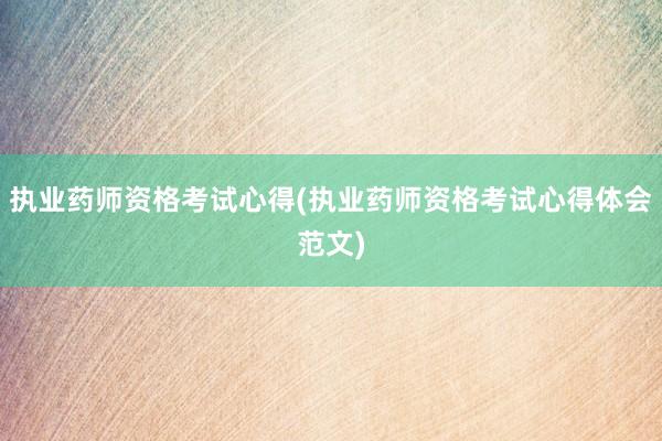 执业药师资格考试心得(执业药师资格考试心得体会范文)