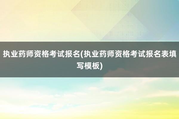 执业药师资格考试报名(执业药师资格考试报名表填写模板)