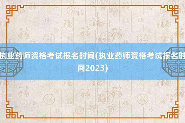 执业药师资格考试报名时间(执业药师资格考