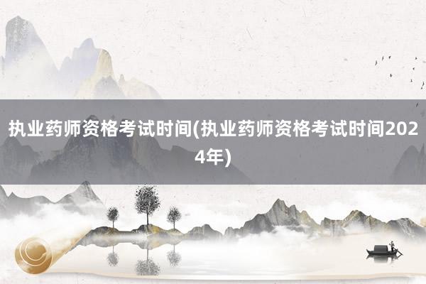 执业药师资格考试时间(执业药师资格考试时