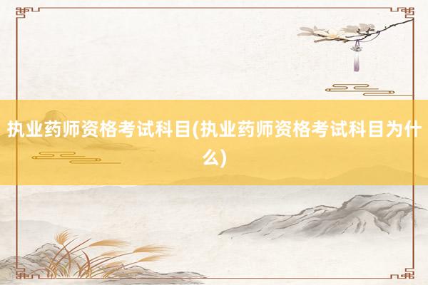 执业药师资格考试科目(执业药师资格考试科目为什么)
