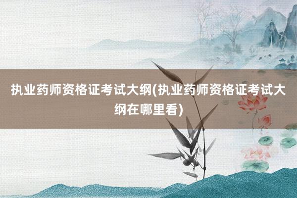 执业药师资格证考试大纲(执业药师资格证考试大纲在哪里看)