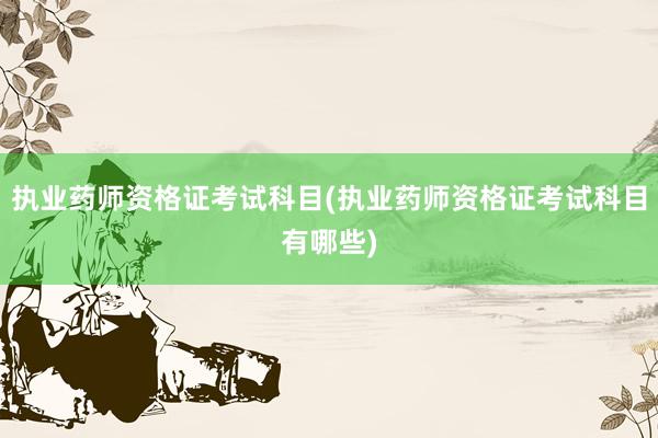 执业药师资格证考试科目(执业药师资格证考试科目有哪些)