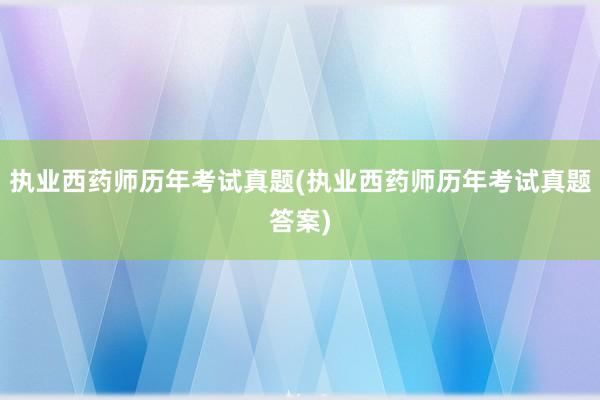 执业西药师历年考试真题(执业西药师历年考试真题答案)