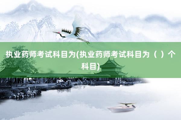 执业药师考试科目为(执业药师考试科目为（