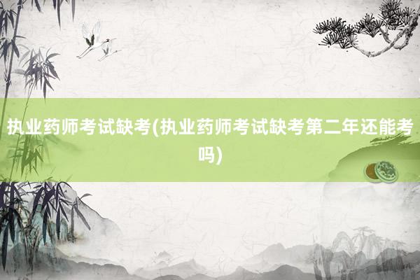 执业药师考试缺考(执业药师考试缺考第二年还能考吗)