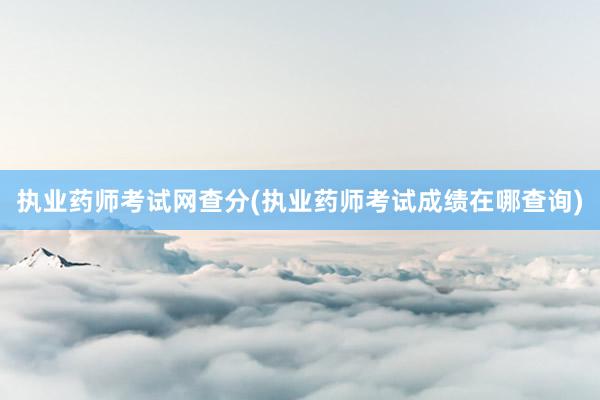 执业药师考试网查分(执业药师考试成绩在哪查询)
