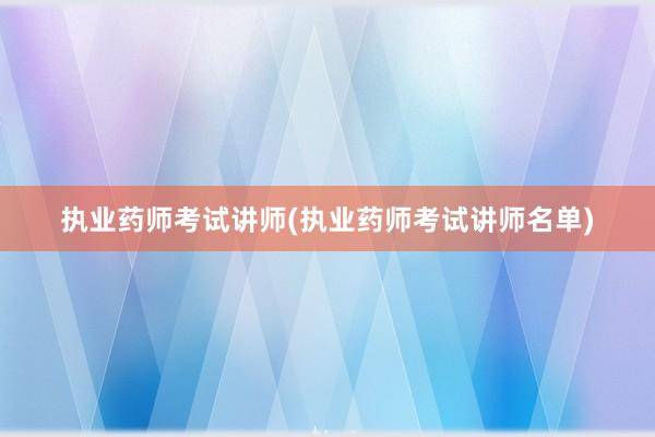 执业药师考试讲师(执业药师考试讲师名单)