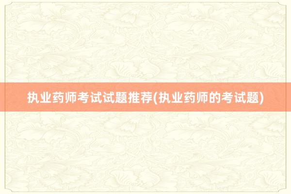 执业药师考试试题推荐(执业药师的考试题)
