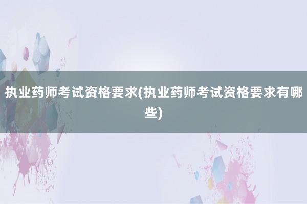 执业药师考试资格要求(执业药师考试资格要求有哪些)