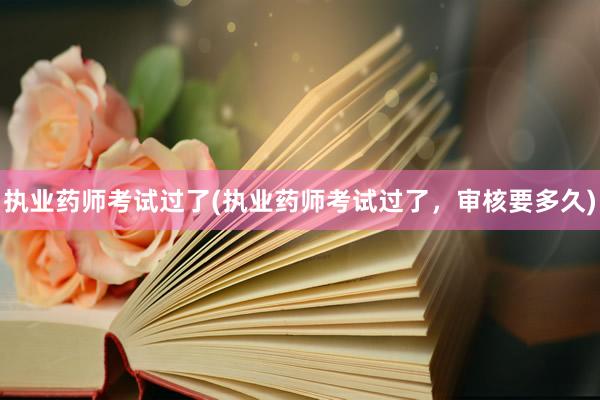 执业药师考试过了(执业药师考试过了，审核要多久)