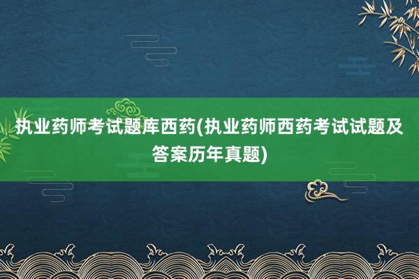执业药师考试题库西药(执业药师西药考试试题及答案历年真题)